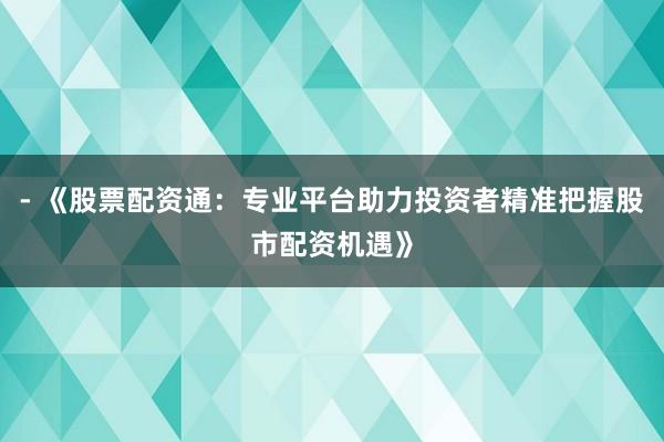 - 《股票配资通：专业平台助力投资者精准把握股市配资机遇》