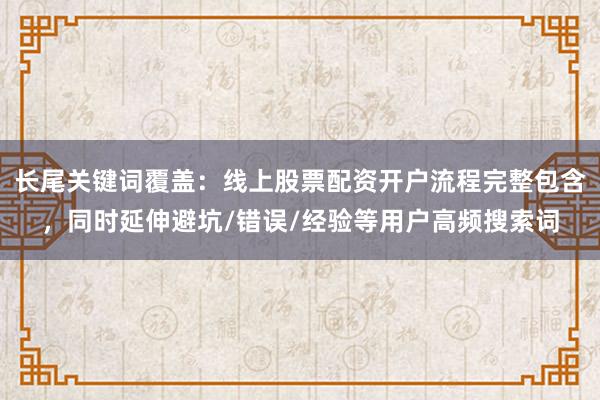 长尾关键词覆盖：线上股票配资开户流程完整包含，同时延伸避坑/错误/经验等用户高频搜索词