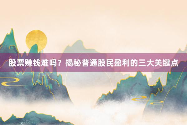 股票赚钱难吗？揭秘普通股民盈利的三大关键点