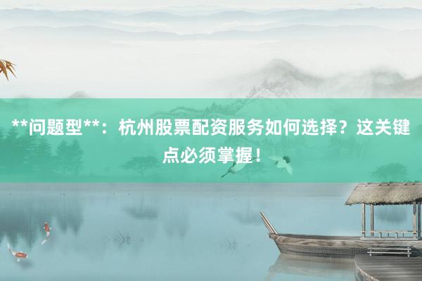 **问题型**：杭州股票配资服务如何选择？这关键点必须掌握！