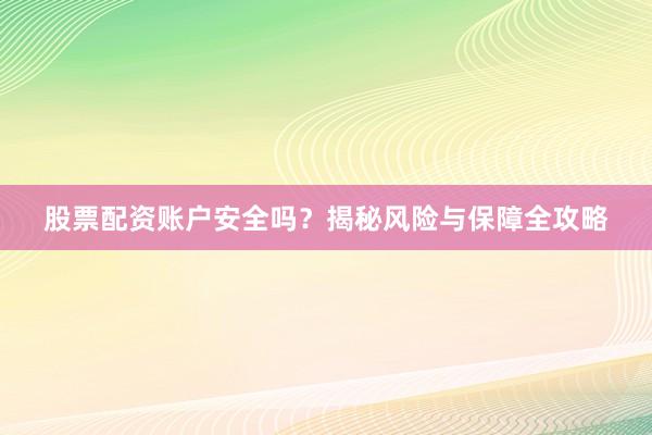 股票配资账户安全吗?揭秘风险与保障全攻略