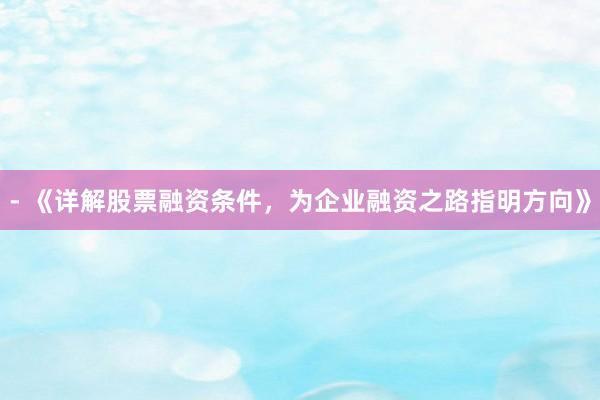 - 《详解股票融资条件，为企业融资之路指明方向》