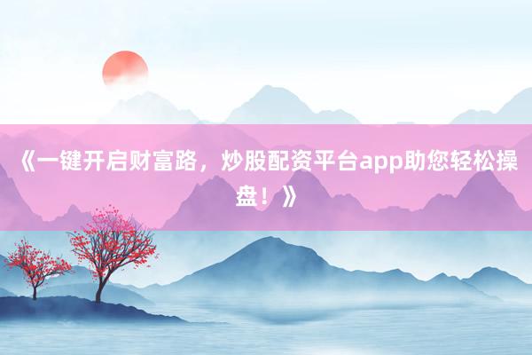 《一键开启财富路，炒股配资平台app助您轻松操盘！》