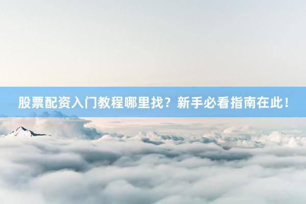 股票配资入门教程哪里找？新手必看指南在此！