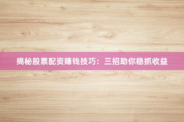 揭秘股票配资赚钱技巧：三招助你稳抓收益