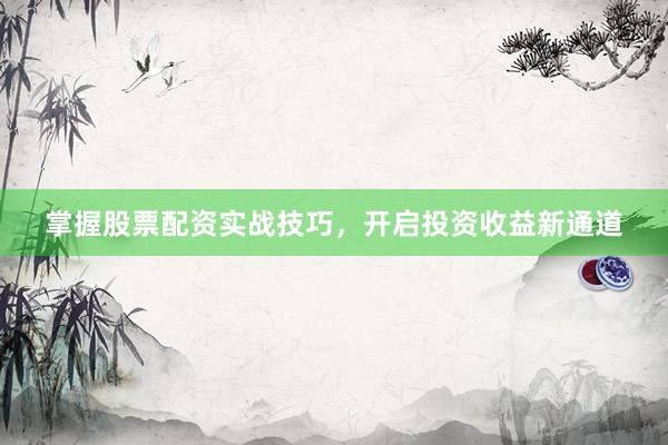 掌握股票配资实战技巧,开启投资收益新通道