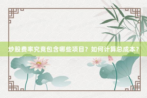 炒股费率究竟包含哪些项目？如何计算总成本？