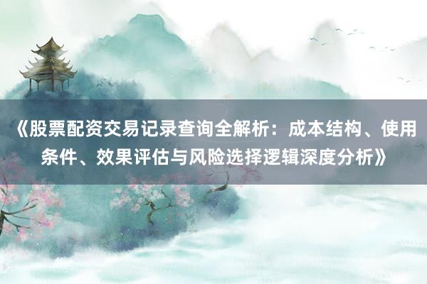 《股票配资交易记录查询全解析：成本结构、使用条件、效果评估与风险选择逻辑深度分析》
