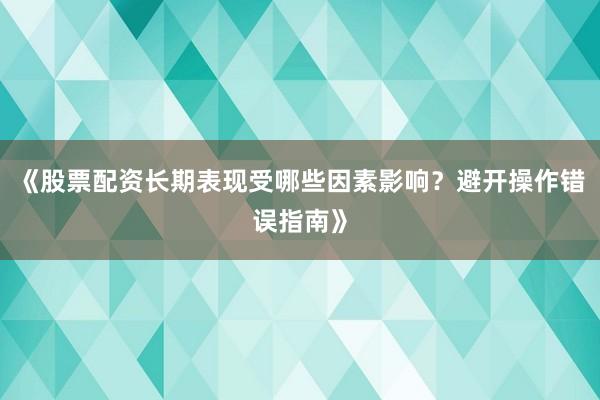 《股票配资长期表现受哪些因素影响？避开操作错误指南》