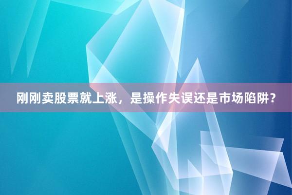 刚刚卖股票就上涨，是操作失误还是市场陷阱？