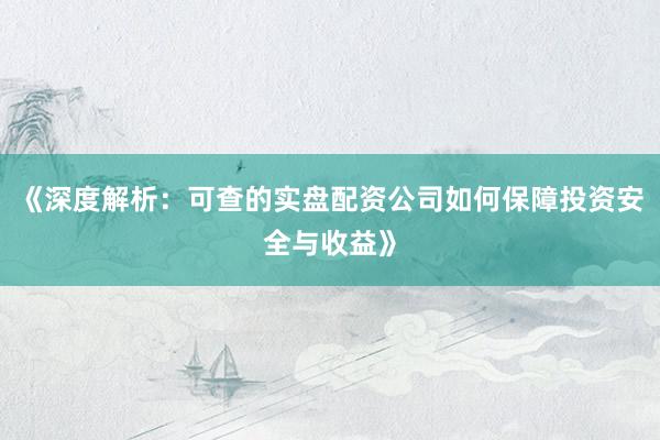 《深度解析：可查的实盘配资公司如何保障投资安全与收益》