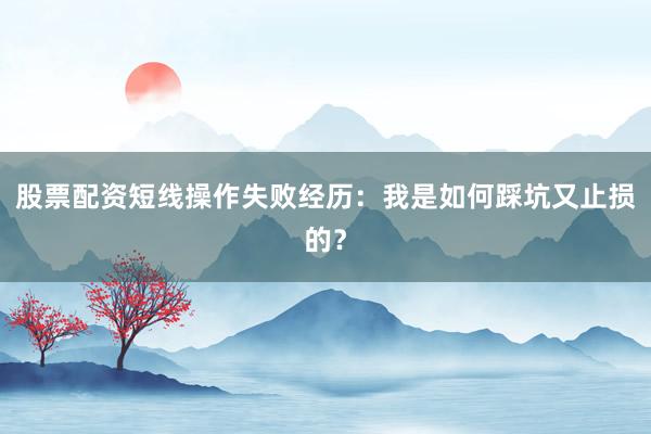 股票配资短线操作失败经历：我是如何踩坑又止损的？