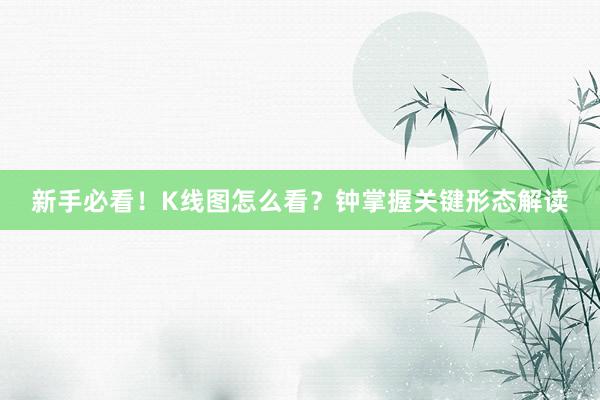 新手必看！K线图怎么看？钟掌握关键形态解读