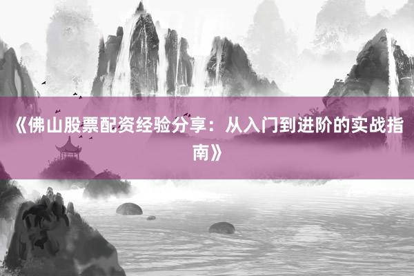 《佛山股票配资经验分享：从入门到进阶的实战指南》