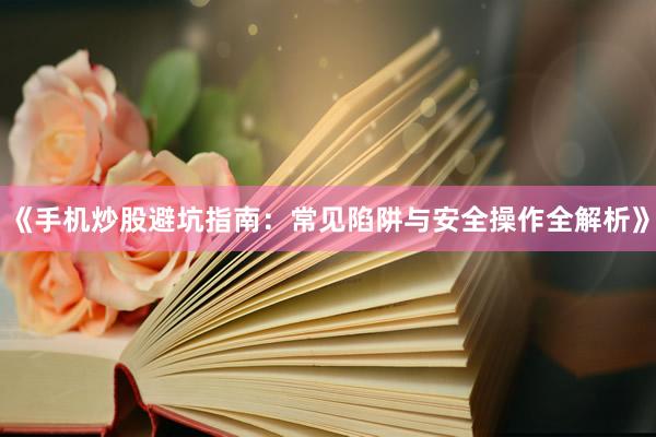 《手机炒股避坑指南：常见陷阱与安全操作全解析》