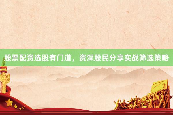 股票配资选股有门道，资深股民分享实战筛选策略