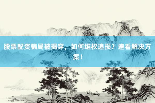 股票配资骗局被揭穿，如何维权追损？速看解决方案！