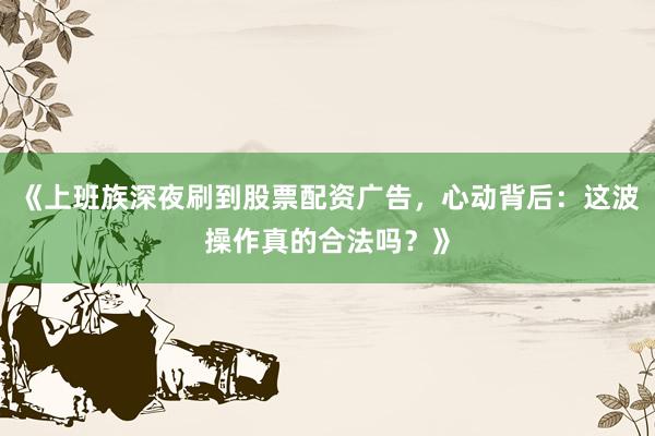 《上班族深夜刷到股票配资广告，心动背后：这波操作真的合法吗？》