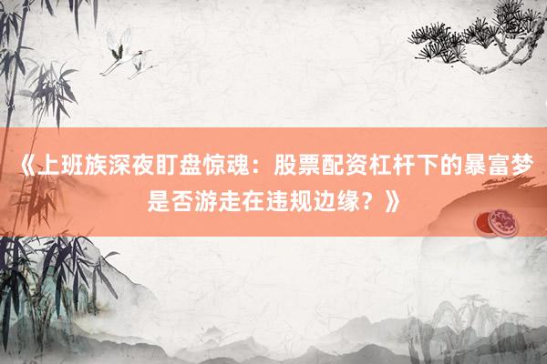《上班族深夜盯盘惊魂：股票配资杠杆下的暴富梦是否游走在违规边缘？》
