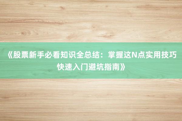 《股票新手必看知识全总结：掌握这N点实用技巧快速入门避坑指南》