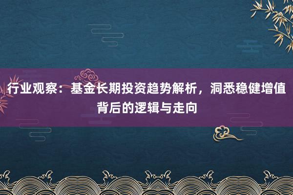 行业观察：基金长期投资趋势解析，洞悉稳健增值背后的逻辑与走向