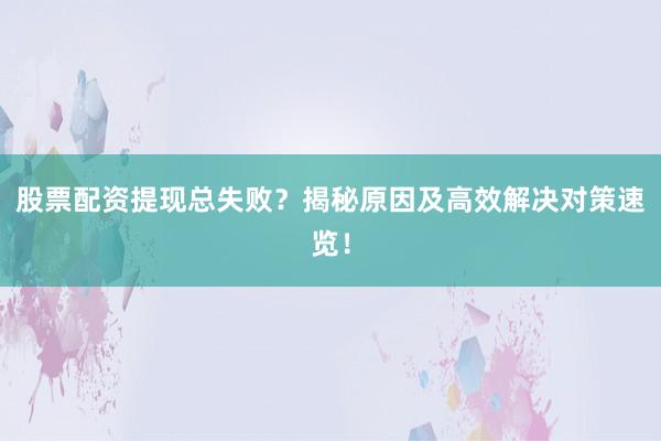股票配资提现总失败？揭秘原因及高效解决对策速览！