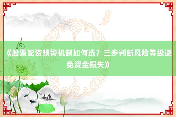 《股票配资预警机制如何选？三步判断风险等级避免资金损失》