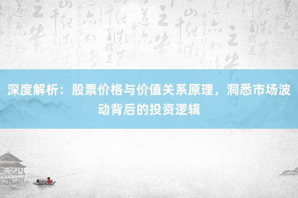 深度解析：股票价格与价值关系原理，洞悉市场波动背后的投资逻辑