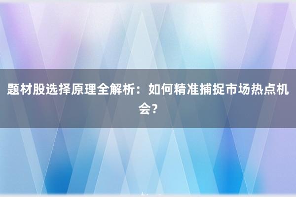 题材股选择原理全解析：如何精准捕捉市场热点机会？