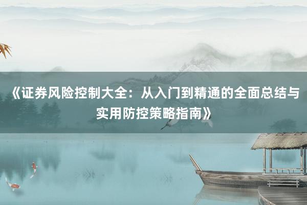 《证券风险控制大全：从入门到精通的全面总结与实用防控策略指南》