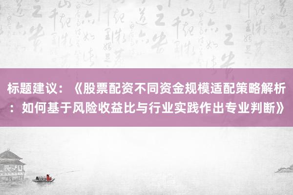 标题建议：《股票配资不同资金规模适配策略解析：如何基于风险收益比与行业实践作出专业判断》