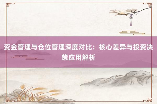 资金管理与仓位管理深度对比：核心差异与投资决策应用解析