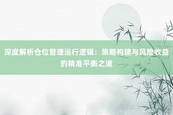 深度解析仓位管理运行逻辑：策略构建与风险收益的精准平衡之道