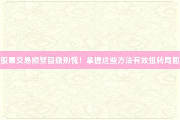 股票交易频繁回撤别慌！掌握这些方法有效扭转局面