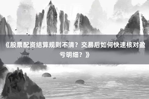 《股票配资结算规则不清?交易后如何快速核对盈亏明细?》