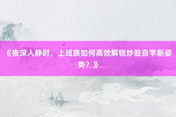 《夜深人静时，上班族如何高效解锁炒股自学新姿势？》