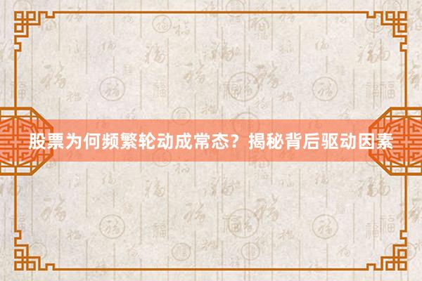 股票为何频繁轮动成常态？揭秘背后驱动因素