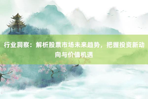 行业洞察：解析股票市场未来趋势，把握投资新动向与价值机遇