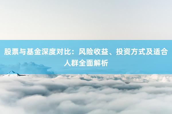 股票与基金深度对比：风险收益、投资方式及适合人群全面解析