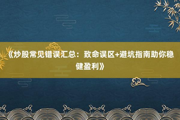 《炒股常见错误汇总：致命误区+避坑指南助你稳健盈利》