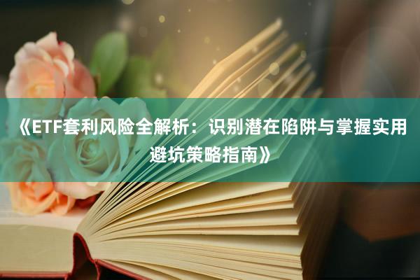 《ETF套利风险全解析：识别潜在陷阱与掌握实用避坑策略指南》