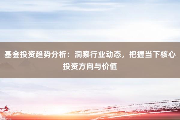 基金投资趋势分析：洞察行业动态，把握当下核心投资方向与价值