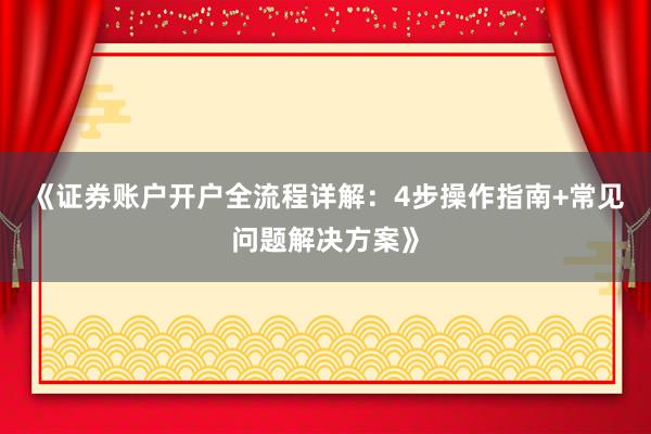 《证券账户开户全流程详解：4步操作指南+常见问题解决方案》