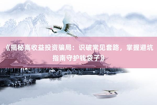 《揭秘高收益投资骗局：识破常见套路，掌握避坑指南守护钱袋子》