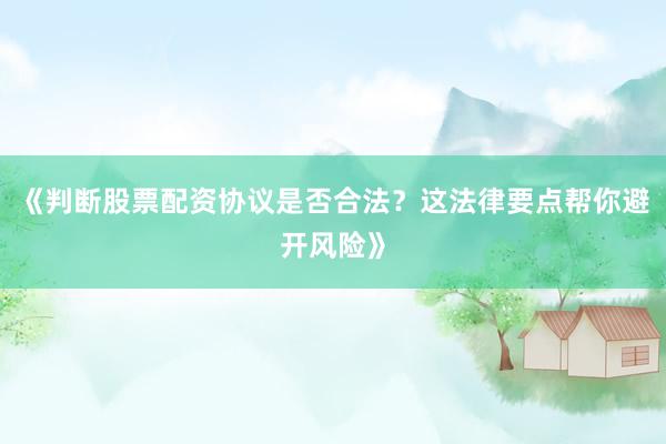 《判断股票配资协议是否合法？这法律要点帮你避开风险》