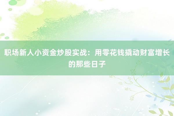 职场新人小资金炒股实战：用零花钱撬动财富增长的那些日子