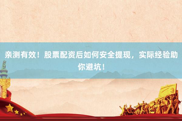 亲测有效！股票配资后如何安全提现，实际经验助你避坑！