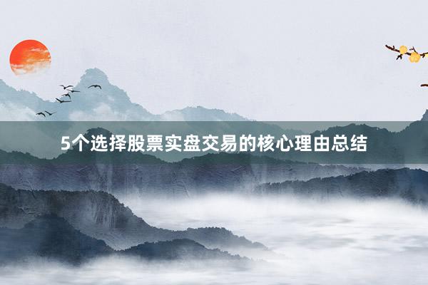 5个选择股票实盘交易的核心理由总结