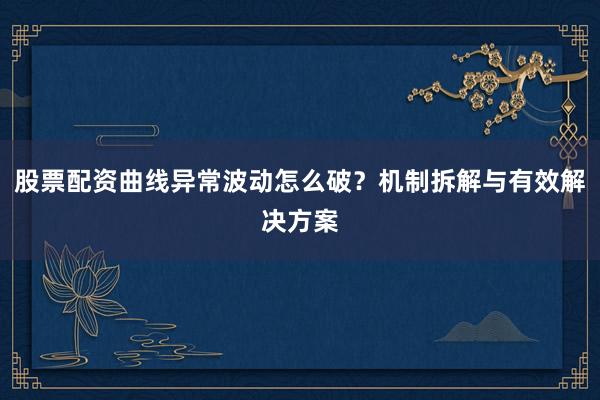 股票配资曲线异常波动怎么破？机制拆解与有效解决方案