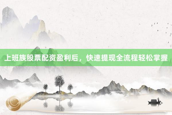 上班族股票配资盈利后，快速提现全流程轻松掌握